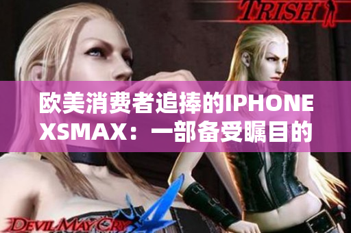 欧美消费者追捧的IPHONEXSMAX:一部备受瞩目的智能手机 欧美消费者追捧的IPHONEXSMAX:一部备受瞩目的智能手机