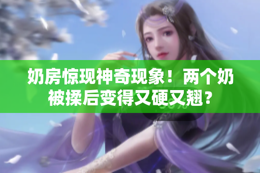 奶房惊现神奇现象!两个奶被揉后变得又硬又翘? 奶房惊现神奇现象!两个奶被揉后变得又硬又翘?