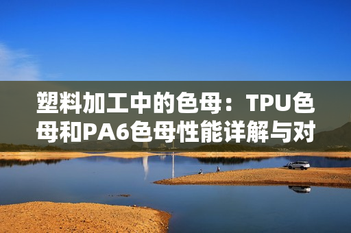 塑料加工中的色母:TPU色母和PA6色母性能详解与对比 塑料加工中的色母:TPU色母和PA6色母性能详解与对比