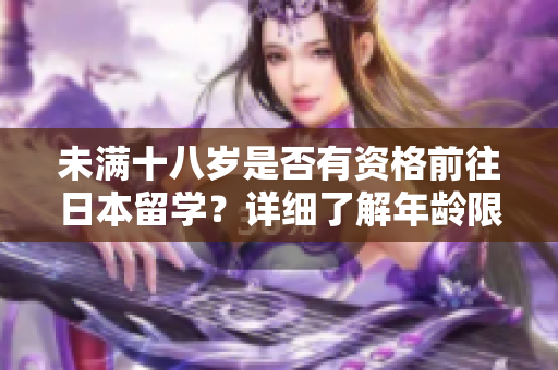 未满十八岁是否有资格前往日本留学?详细了解年龄限制和申请条件 未满十八岁是否有资格前往日本留学?详细了解年龄限制和申请条件
