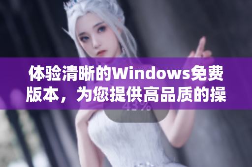 体验清晰的Windows免费版本,为您提供高品质的操作系统体验 体验清晰的Windows免费版本,为您提供高品质的操作系统体验