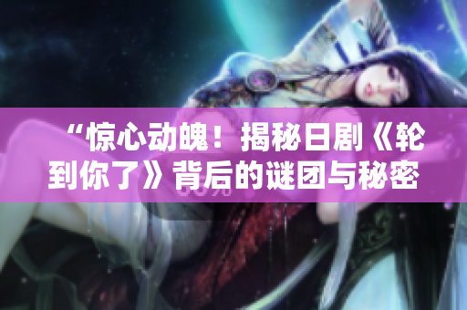 “惊心动魄!揭秘日剧《轮到你了》背后的谜团与秘密!” “惊心动魄!揭秘日剧《轮到你了》背后的谜团与秘密!”