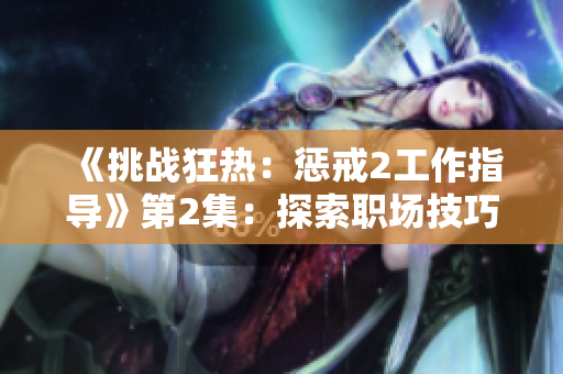 《挑战狂热：惩戒2工作指导》第2集：探索职场技巧