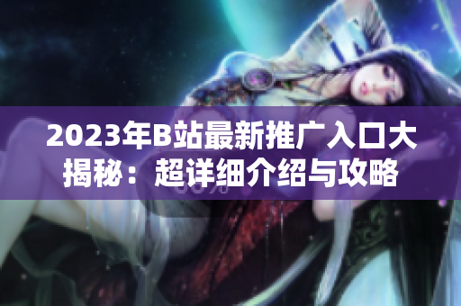 2023年B站最新推广入口大揭秘:超详细介绍与攻略 2023年B站最新推广入口大揭秘:超详细介绍与攻略