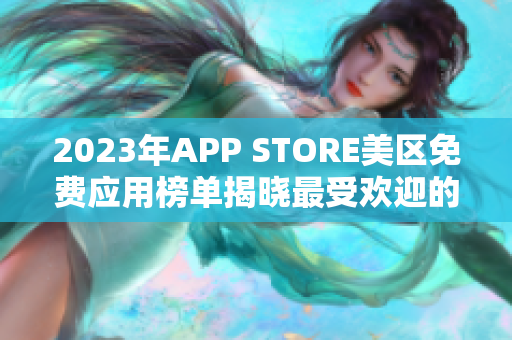 2023年APP STORE美区免费应用榜单揭晓最受欢迎的免费应用汇总 2023年APP STORE美区免费应用榜单揭晓最受欢迎的免费应用汇总