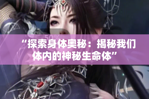 “探索身体奥秘:揭秘我们体内的神秘生命体” “探索身体奥秘:揭秘我们体内的神秘生命体”