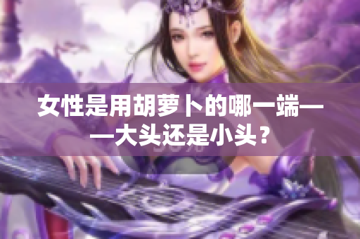 女性是用胡萝卜的哪一端——大头还是小头? 女性是用胡萝卜的哪一端——大头还是小头?
