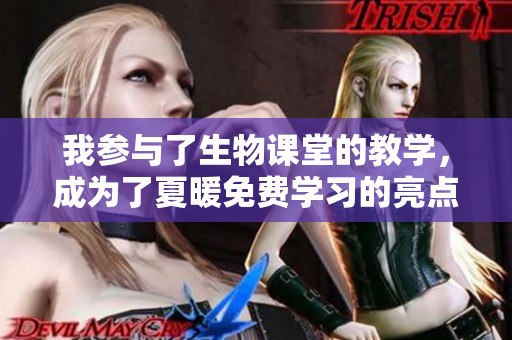 我参与了生物课堂的教学,成为了夏暖免费学习的亮点 我参与了生物课堂的教学,成为了夏暖免费学习的亮点
