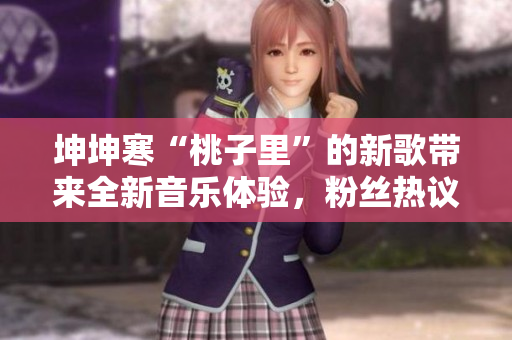 坤坤寒“桃子里”的新歌带来全新音乐体验,粉丝热议不断 坤坤寒“桃子里”的新歌带来全新音乐体验,粉丝热议不断