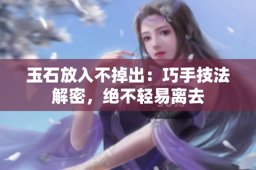玉石放入不掉出:巧手技法解密,绝不轻易离去 玉石放入不掉出:巧手技法解密,绝不轻易离去