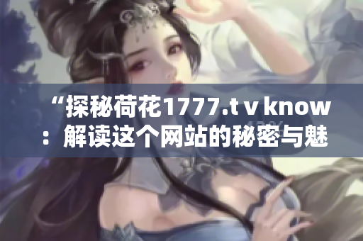 “探秘荷花1777.tⅴknow:解读这个网站的秘密与魅力” “探秘荷花1777.tⅴknow:解读这个网站的秘密与魅力”