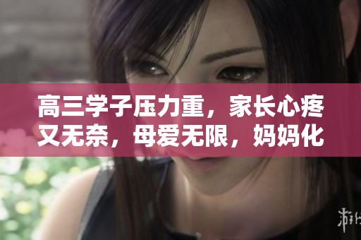 高三学子压力重,家长心疼又无奈,母爱无限,妈妈化解孩子压力,情暖心间 高三学子压力重,家长心疼又无奈,母爱无限,妈妈化解孩子压力,情暖心间