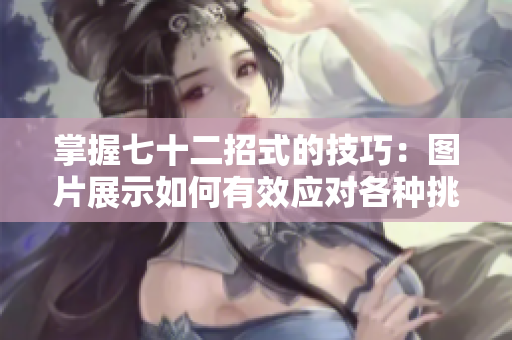 掌握七十二招式的技巧:图片展示如何有效应对各种挑战 掌握七十二招式的技巧:图片展示如何有效应对各种挑战