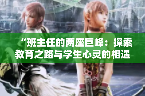 “班主任的两座巨峰:探索教育之路与学生心灵的相遇” “班主任的两座巨峰:探索教育之路与学生心灵的相遇”