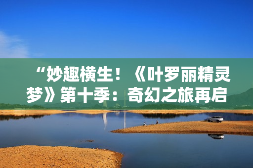 “妙趣横生!《叶罗丽精灵梦》第十季:奇幻之旅再启,新篇章璀璨登场!” “妙趣横生!《叶罗丽精灵梦》第十季:奇幻之旅再启,新篇章璀璨登场!”