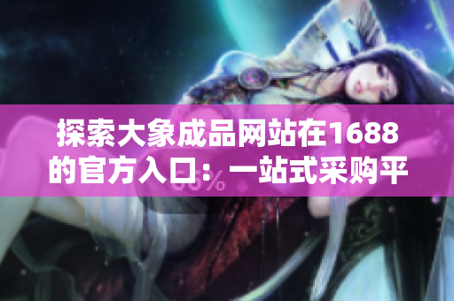 探索大象成品网站在1688的官方入口:一站式采购平台助您轻松找到所需商品 探索大象成品网站在1688的官方入口:一站式采购平台助您轻松找到所需商品