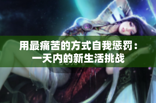 用最痛苦的方式自我惩罚:一天内的新生活挑战 用最痛苦的方式自我惩罚:一天内的新生活挑战
