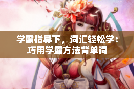 学霸指导下,词汇轻松学:巧用学霸方法背单词 学霸指导下,词汇轻松学:巧用学霸方法背单词