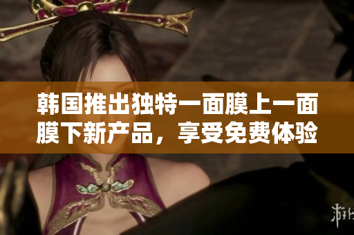 韩国推出独特一面膜上一面膜下新产品,享受免费体验 韩国推出独特一面膜上一面膜下新产品,享受免费体验