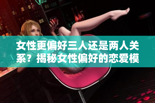 女性更偏好三人还是两人关系？揭秘女性偏好的恋爱模式