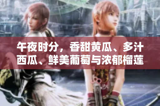 午夜时分,香甜黄瓜、多汁西瓜、鲜美葡萄与浓郁榴莲,畅享在线美食盛宴 午夜时分,香甜黄瓜、多汁西瓜、鲜美葡萄与浓郁榴莲,畅享在线美食盛宴