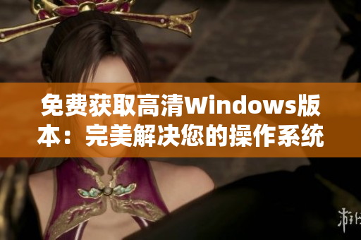 免费获取高清Windows版本:完美解决您的操作系统需求 免费获取高清Windows版本:完美解决您的操作系统需求