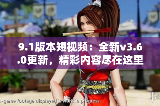 9.1版本短视频:全新v3.6.0更新,精彩内容尽在这里 9.1版本短视频:全新v3.6.0更新,精彩内容尽在这里
