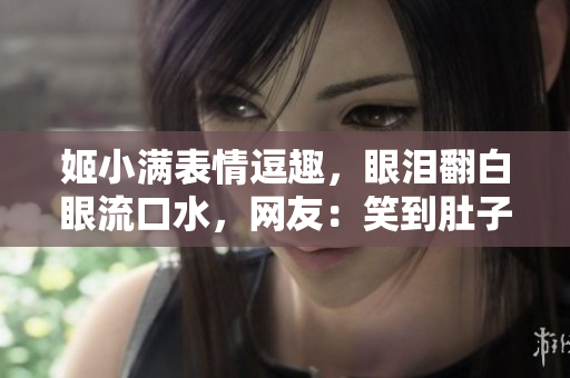 姬小满表情逗趣,眼泪翻白眼流口水,网友:笑到肚子疼! 姬小满表情逗趣,眼泪翻白眼流口水,网友:笑到肚子疼!