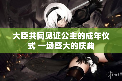 大臣共同见证公主的成年仪式 一场盛大的庆典 大臣共同见证公主的成年仪式 一场盛大的庆典