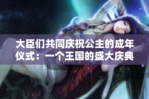 大臣们共同庆祝公主的成年仪式:一个王国的盛大庆典 大臣们共同庆祝公主的成年仪式:一个王国的盛大庆典