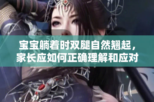 宝宝躺着时双腿自然翘起，家长应如何正确理解和应对这一姿势？
