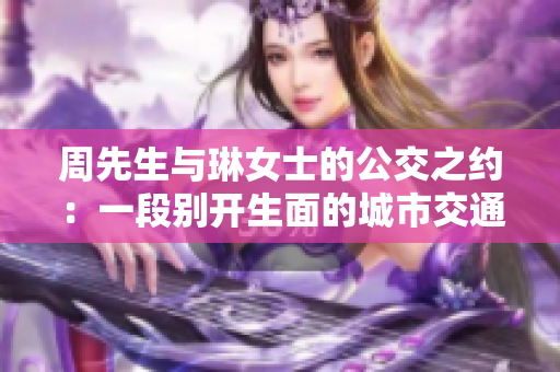 周先生与琳女士的公交之约:一段别开生面的城市交通故事 周先生与琳女士的公交之约:一段别开生面的城市交通故事