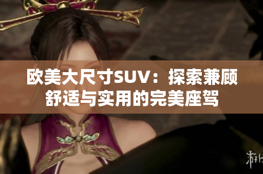 欧美大尺寸SUV:探索兼顾舒适与实用的完美座驾 欧美大尺寸SUV:探索兼顾舒适与实用的完美座驾