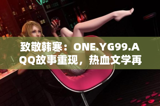 致敬韩寒:ONE.YG99.AQQ故事重现,热血文学再续新篇 致敬韩寒:ONE.YG99.AQQ故事重现,热血文学再续新篇