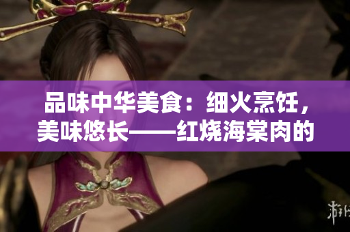 品味中华美食:细火烹饪,美味悠长——红烧海棠肉的烹饪技巧与享受 品味中华美食:细火烹饪,美味悠长——红烧海棠肉的烹饪技巧与享受