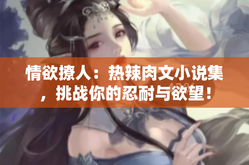情欲撩人:热辣肉文小说集,挑战你的忍耐与欲望! 情欲撩人:热辣肉文小说集,挑战你的忍耐与欲望!
