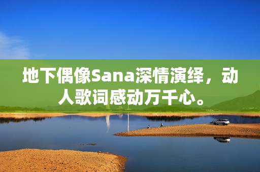 地下偶像Sana深情演绎,动人歌词感动万千心。 地下偶像Sana深情演绎,动人歌词感动万千心。