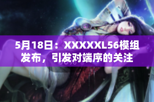 5月18日:XXXXXL56模组发布,引发对端序的关注 5月18日:XXXXXL56模组发布,引发对端序的关注