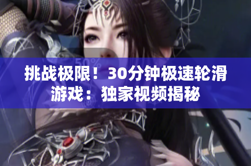挑战极限!30分钟极速轮滑游戏:独家视频揭秘 挑战极限!30分钟极速轮滑游戏:独家视频揭秘
