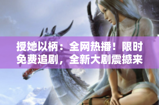 授她以柄：全网热播！限时免费追剧，全新大剧震撼来袭，不容错过！