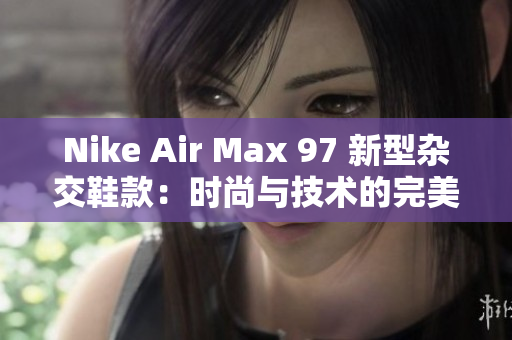 Nike Air Max 97 新型杂交鞋款:时尚与技术的完美融合 Nike Air Max 97 新型杂交鞋款:时尚与技术的完美融合