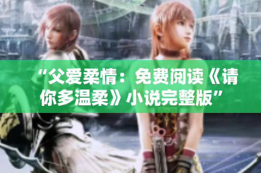 “父爱柔情：免费阅读《请你多温柔》小说完整版”