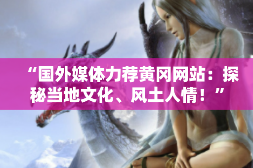 “国外媒体力荐黄冈网站:探秘当地文化、风土人情!” “国外媒体力荐黄冈网站:探秘当地文化、风土人情!”