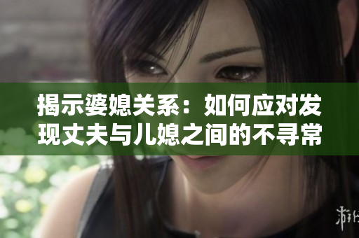 揭示婆媳关系:如何应对发现丈夫与儿媳之间的不寻常亲密行为 揭示婆媳关系:如何应对发现丈夫与儿媳之间的不寻常亲密行为