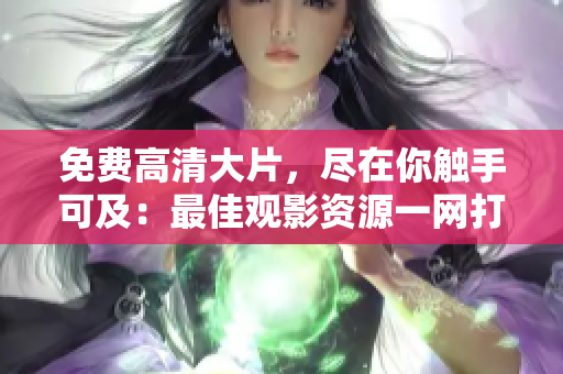 免费高清大片,尽在你触手可及:最佳观影资源一网打尽 免费高清大片,尽在你触手可及:最佳观影资源一网打尽
