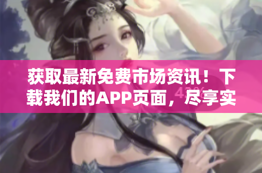 获取最新免费市场资讯!下载我们的APP页面,尽享实时行情! 获取最新免费市场资讯!下载我们的APP页面,尽享实时行情!