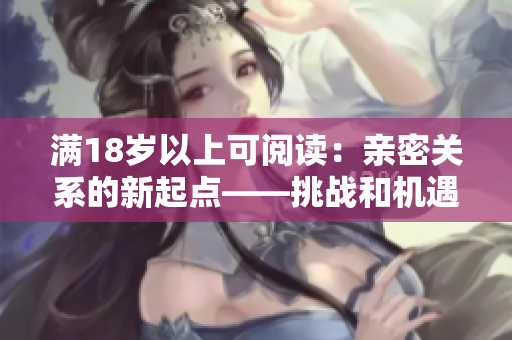 满18岁以上可阅读:亲密关系的新起点——挑战和机遇 满18岁以上可阅读:亲密关系的新起点——挑战和机遇