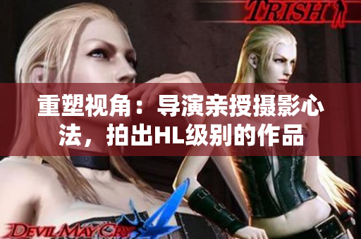 重塑视角:导演亲授摄影心法,拍出HL级别的作品 重塑视角:导演亲授摄影心法,拍出HL级别的作品