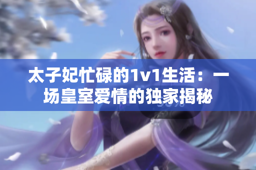 太子妃忙碌的1v1生活:一场皇室爱情的独家揭秘 太子妃忙碌的1v1生活:一场皇室爱情的独家揭秘