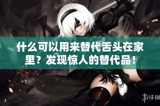 什么可以用来替代舌头在家里?发现惊人的替代品! 什么可以用来替代舌头在家里?发现惊人的替代品!